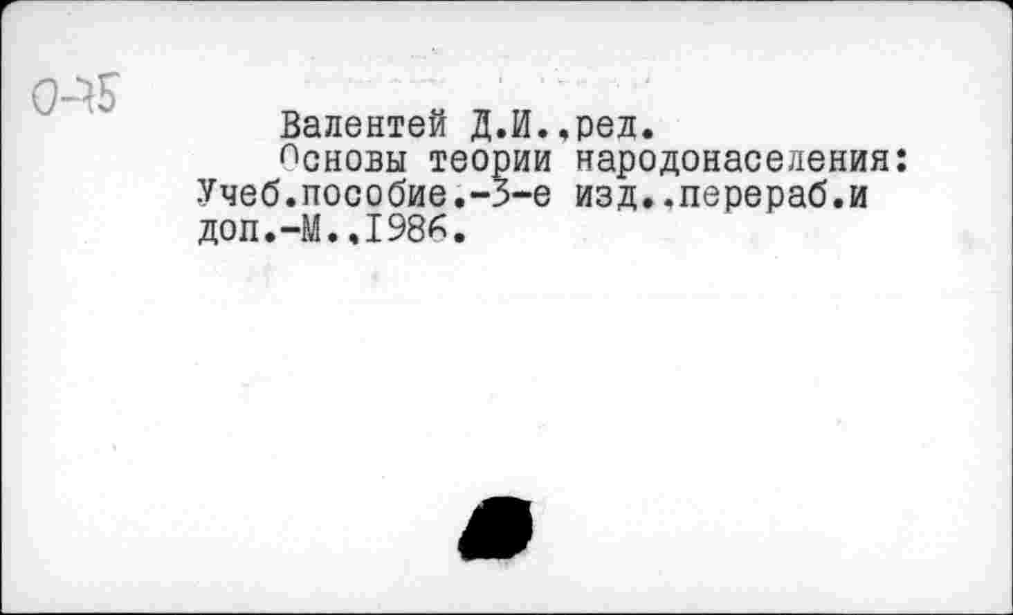 ﻿Валентей Д.И..ред.
Основы теории народонаселения: Учеб.пособие.-3-е изд..перераб.и доп.-М..1986.